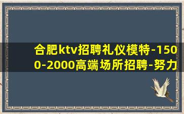 合肥ktv招聘礼仪模特-1500-2000高端场所招聘-努力